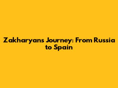 Zakharyan's Journey: From Russia to Spain
