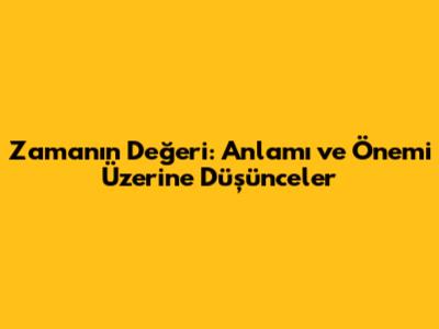 Zamanın Değeri: Anlamı ve Önemi Üzerine Düşünceler