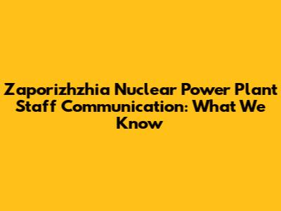 Zaporizhzhia Nuclear Power Plant Staff Communication: What We Know