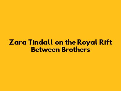 Zara Tindall on the Royal Rift Between Brothers