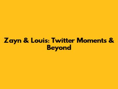 Zayn & Louis: Twitter Moments & Beyond