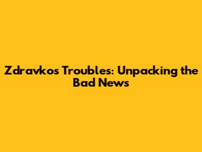 Zdravko's Troubles: Unpacking the Bad News