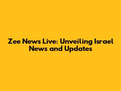 Zee News Live: Unveiling Israel News and Updates