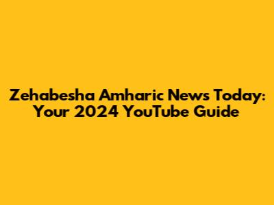 Zehabesha Amharic News Today: Your 2024 YouTube Guide