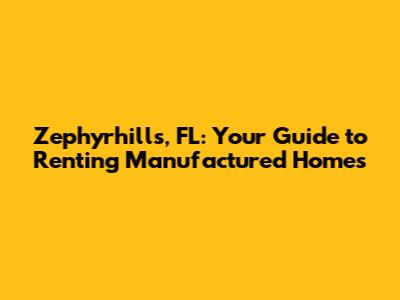 Zephyrhills, FL: Your Guide to Renting Manufactured Homes