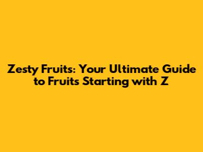 Zesty Fruits: Your Ultimate Guide to Fruits Starting with Z