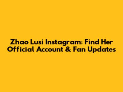 Zhao Lusi Instagram: Find Her Official Account & Fan Updates