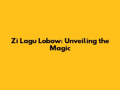 Zi Lagu Lobow: Unveiling the Magic