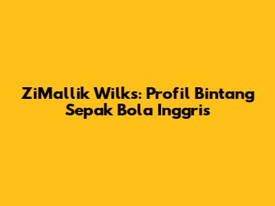 ZiMallik Wilks: Profil Bintang Sepak Bola Inggris