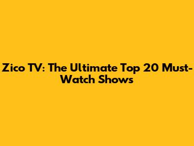 Zico TV: The Ultimate Top 20 Must-Watch Shows