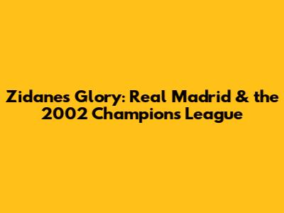 Zidane's Glory: Real Madrid & the 2002 Champions League