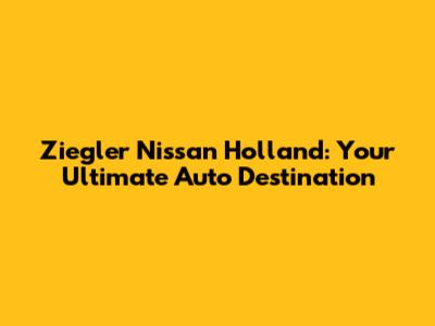 Ziegler Nissan Holland: Your Ultimate Auto Destination