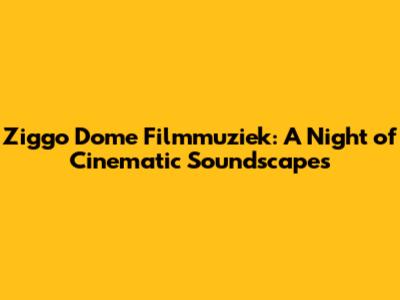 Ziggo Dome Filmmuziek: A Night of Cinematic Soundscapes