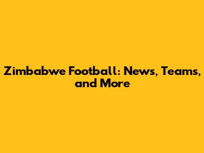 Zimbabwe Football: News, Teams, and More