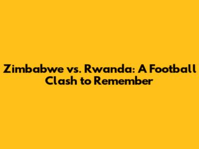 Zimbabwe vs. Rwanda: A Football Clash to Remember