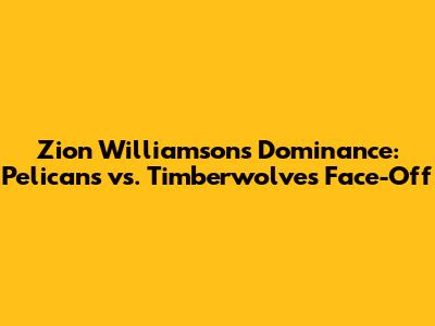 Zion Williamson's Dominance: Pelicans vs. Timberwolves Face-Off