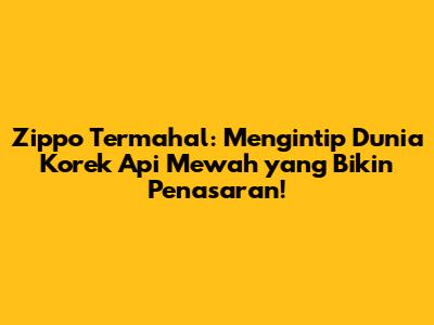 Zippo Termahal: Mengintip Dunia Korek Api Mewah yang Bikin Penasaran!
