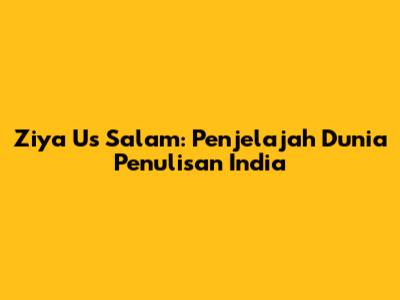 Ziya Us Salam: Penjelajah Dunia Penulisan India