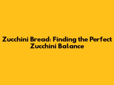 Zucchini Bread: Finding the Perfect Zucchini Balance