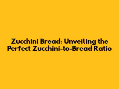 Zucchini Bread: Unveiling the Perfect Zucchini-to-Bread Ratio