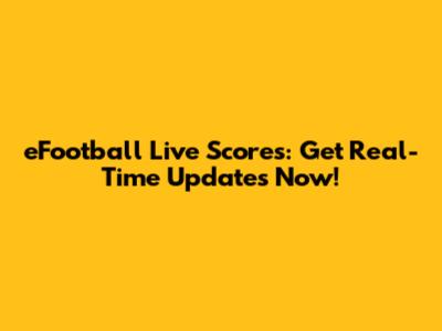 eFootball Live Scores: Get Real-Time Updates Now!