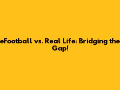 eFootball vs. Real Life: Bridging the Gap!