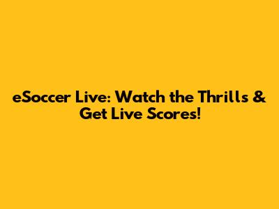 eSoccer Live: Watch the Thrills & Get Live Scores!