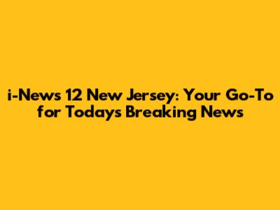 i-News 12 New Jersey: Your Go-To for Today's Breaking News