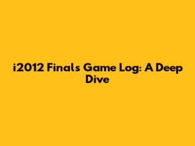 i2012 Finals Game Log: A Deep Dive
