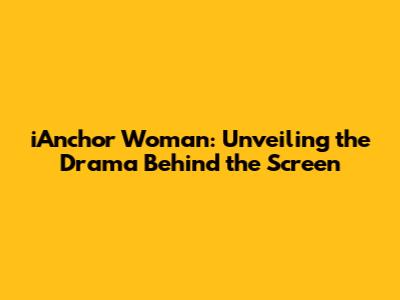 iAnchor Woman: Unveiling the Drama Behind the Screen