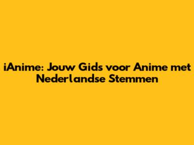 iAnime: Jouw Gids voor Anime met Nederlandse Stemmen