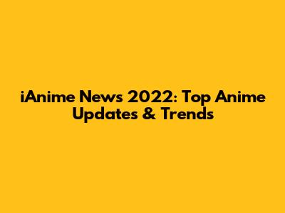 iAnime News 2022: Top Anime Updates & Trends