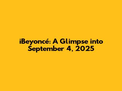 iBeyoncé: A Glimpse into September 4, 2025