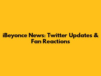 iBeyonce News: Twitter Updates & Fan Reactions