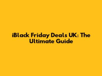 iBlack Friday Deals UK: The Ultimate Guide