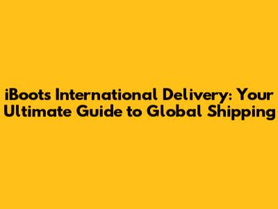 iBoots International Delivery: Your Ultimate Guide to Global Shipping