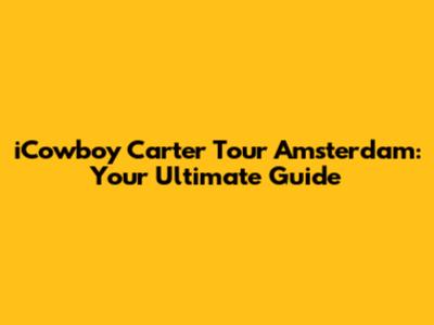 iCowboy Carter Tour Amsterdam: Your Ultimate Guide