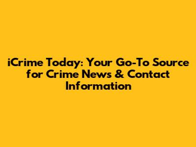 iCrime Today: Your Go-To Source for Crime News & Contact Information