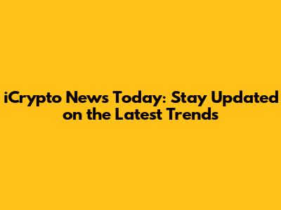 iCrypto News Today: Stay Updated on the Latest Trends