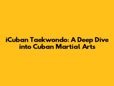 iCuban Taekwondo: A Deep Dive into Cuban Martial Arts