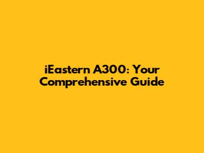 iEastern A300: Your Comprehensive Guide