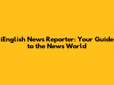 iEnglish News Reporter: Your Guide to the News World