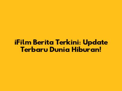 iFilm Berita Terkini: Update Terbaru Dunia Hiburan!
