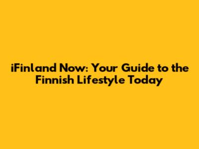 iFinland Now: Your Guide to the Finnish Lifestyle Today