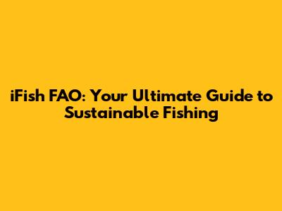 iFish FAO: Your Ultimate Guide to Sustainable Fishing