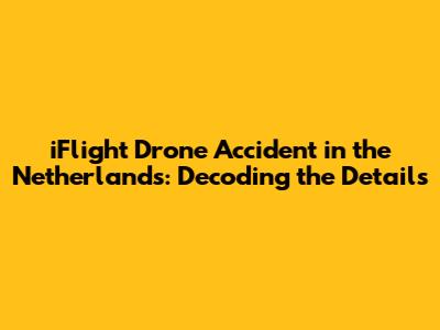 iFlight Drone Accident in the Netherlands: Decoding the Details