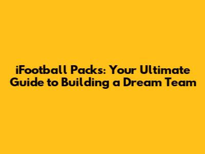 iFootball Packs: Your Ultimate Guide to Building a Dream Team