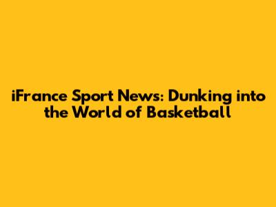 iFrance Sport News: Dunking into the World of Basketball