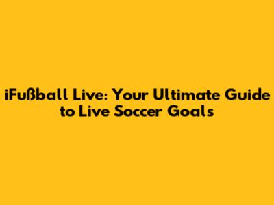 iFußball Live: Your Ultimate Guide to Live Soccer Goals