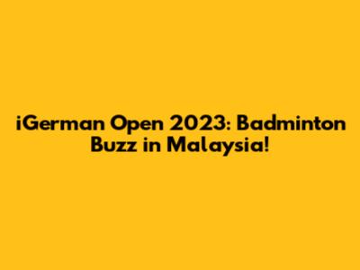 iGerman Open 2023: Badminton Buzz in Malaysia!